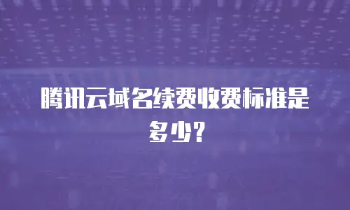 腾讯云域名续费收费标准是多少？