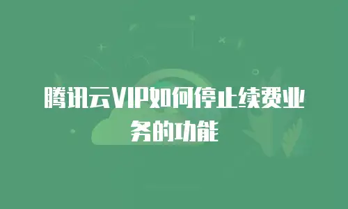 腾讯云VIP如何停止续费业务的功能