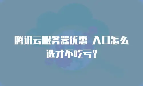 腾讯云服务器优惠 入口怎么选才不吃亏？