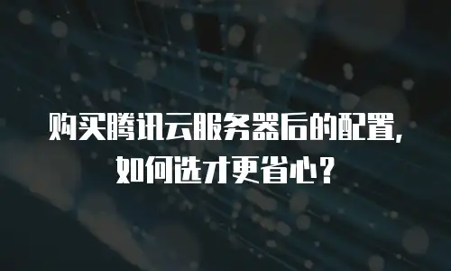 购买腾讯云服务器后的配置，如何选才更省心？