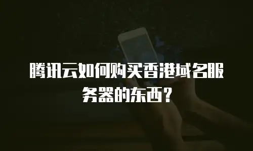 腾讯云如何购买香港域名服务器的东西？