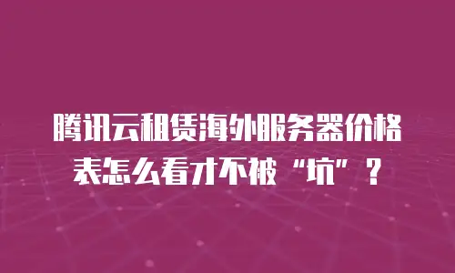 腾讯云租赁海外服务器价格表怎么看才不被&ldquo;坑&rdquo;？