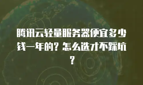 腾讯云轻量服务器便宜多少钱一年的？怎么选才不踩坑？