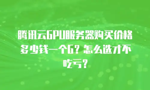 腾讯云GPU服务器购买价格多少钱一个G？怎么选才不吃亏？