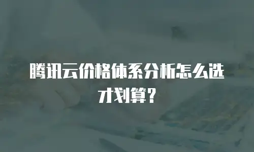腾讯云价格体系分析怎么选才划算？