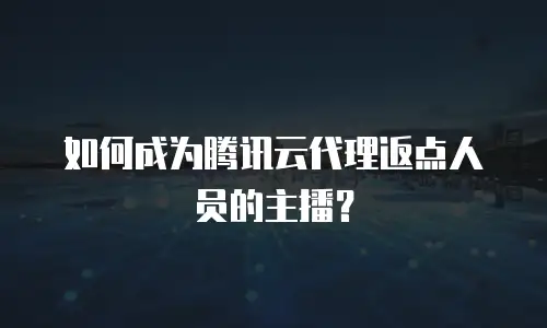 如何成为腾讯云代理返点人员的主播？