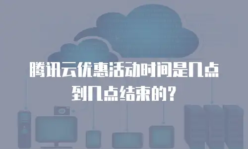 腾讯云优惠活动时间是几点到几点结束的？