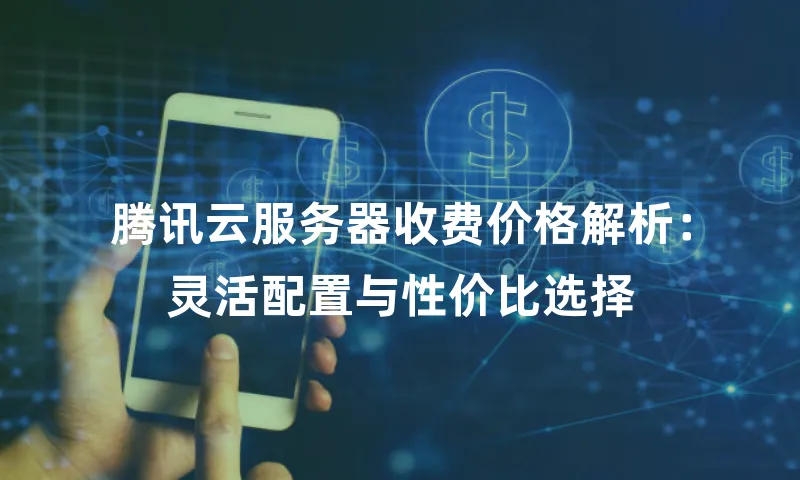 腾讯云服务器收费价格解析：灵活配置与性价比选择