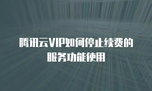腾讯云VIP如何停止续费的服务功能使用