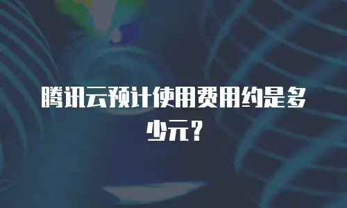 腾讯云预计使用费用约是多少元？