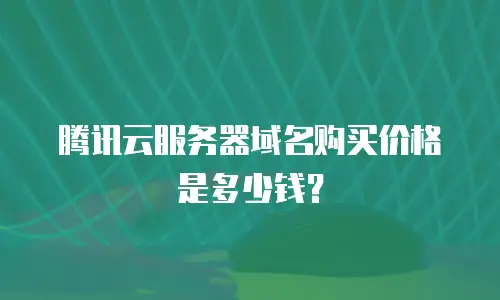 腾讯云服务器域名购买价格是多少钱？