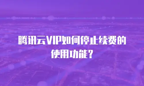 腾讯云VIP如何停止续费的使用功能？