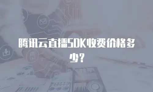 腾讯云直播SDK收费价格多少？