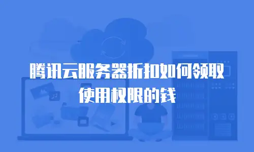 腾讯云服务器折扣如何领取使用权限的钱