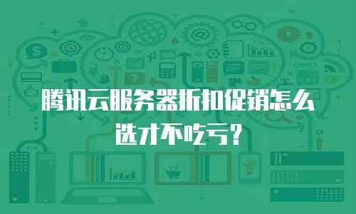 腾讯云服务器折扣促销怎么选才不吃亏？