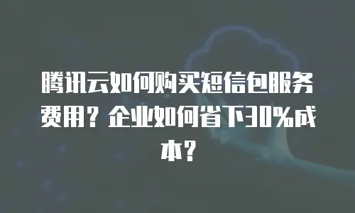 腾讯云如何购买短信包服务费用？企业如何省下30%成本？