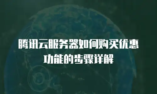 腾讯云服务器如何购买优惠功能的步骤详解