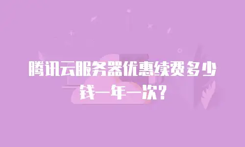 腾讯云服务器优惠续费多少钱一年一次？