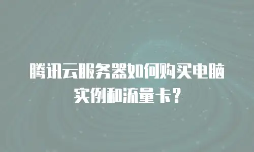腾讯云服务器如何购买电脑实例和流量卡？