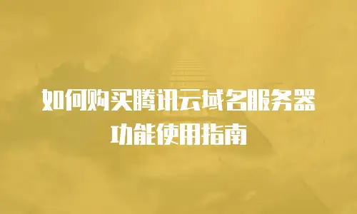 如何购买腾讯云域名服务器功能使用指南