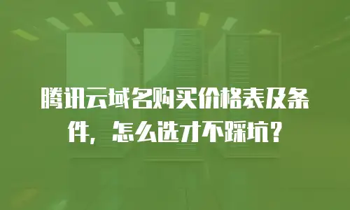腾讯云域名购买价格表及条件，怎么选才不踩坑？