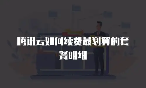 腾讯云如何续费最划算的套餐明细