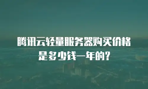 腾讯云轻量服务器购买价格是多少钱一年的？