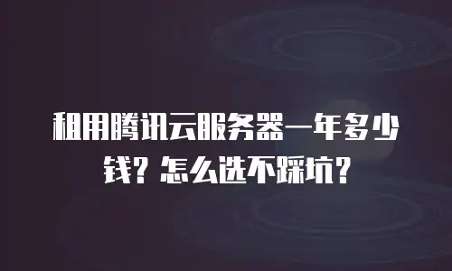 租用腾讯云服务器一年多少钱？怎么选不踩坑？