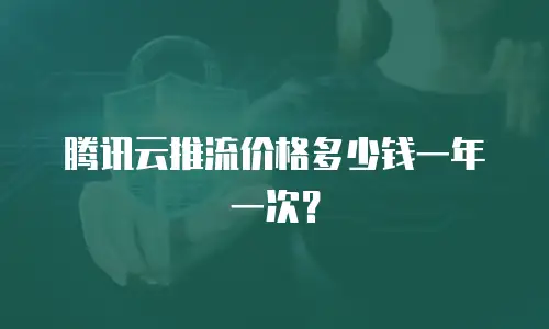 腾讯云推流价格多少钱一年一次？