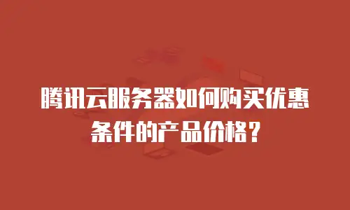 腾讯云服务器如何购买优惠条件的产品价格？