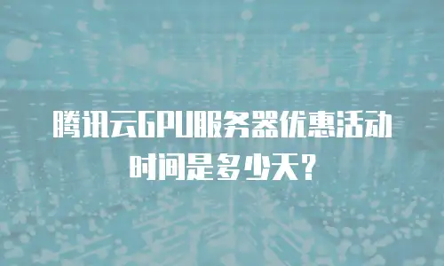 腾讯云GPU服务器优惠活动时间是多少天？