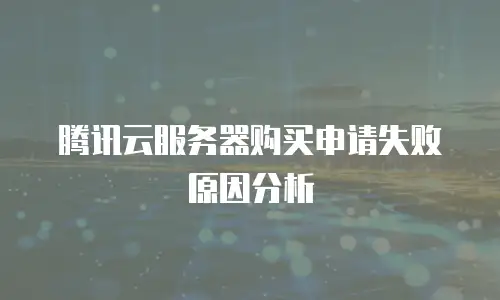 腾讯云服务器购买申请失败原因分析