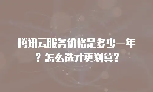 腾讯云服务价格是多少一年？怎么选才更划算？
