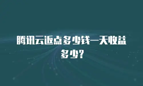 腾讯云返点多少钱一天收益多少？