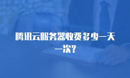 腾讯云服务器收费多少一天一次？