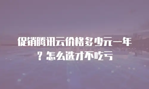促销腾讯云价格多少元一年？怎么选才不吃亏
