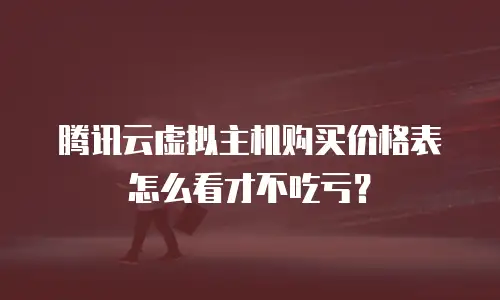 腾讯云虚拟主机购买价格表怎么看才不吃亏？