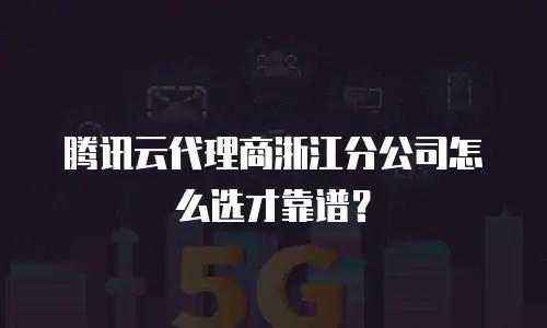 腾讯云代理商浙江分公司怎么选才靠谱？