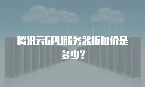 腾讯云GPU服务器折扣价是多少？