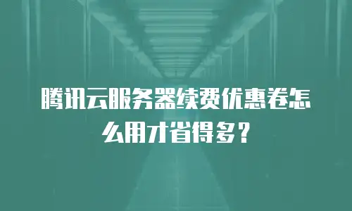 腾讯云服务器续费优惠卷怎么用才省得多？