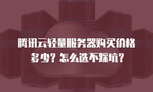 腾讯云轻量服务器购买价格多少？怎么选不踩坑？