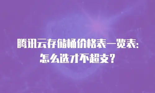 腾讯云存储桶价格表一览表：怎么选才不超支？