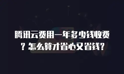 腾讯云费用一年多少钱收费？怎么算才省心又省钱？