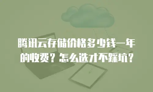 腾讯云存储价格多少钱一年的收费？怎么选才不踩坑？