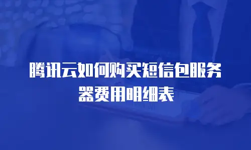 腾讯云如何购买短信包服务器费用明细表