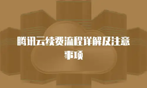 腾讯云续费流程详解及注意事项