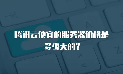腾讯云便宜的服务器价格是多少天的？