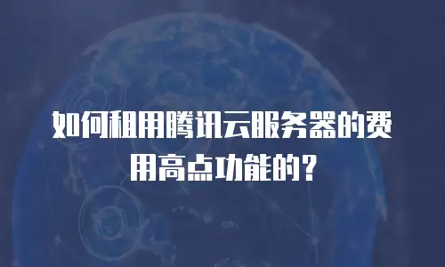 如何租用腾讯云服务器的费用高点功能的？