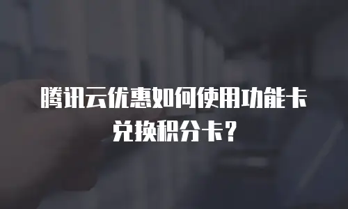 腾讯云优惠如何使用功能卡兑换积分卡？