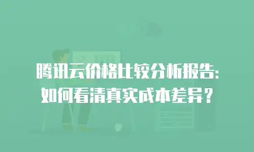 腾讯云价格比较分析报告：如何看清真实成本差异？